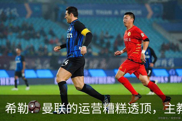 希勒：曼联的运营糟糕透顶，主教练不是问题所在